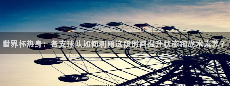 世界杯2026赛程：世界杯热身：各支球队如何利用这段时间提升状态和战术素养？